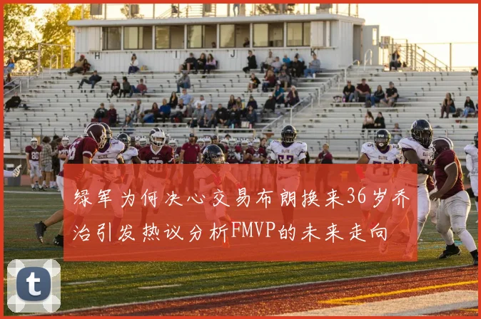 绿军为何决心交易布朗换来36岁乔治引发热议分析FMVP的未来走向