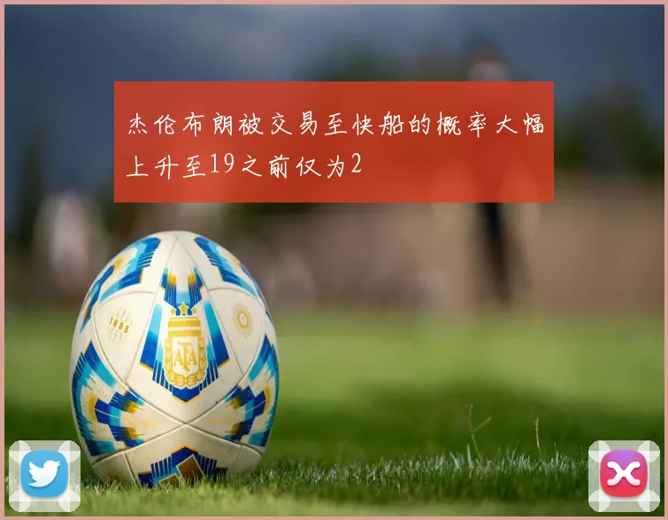 杰伦布朗被交易至快船的概率大幅上升至19之前仅为2