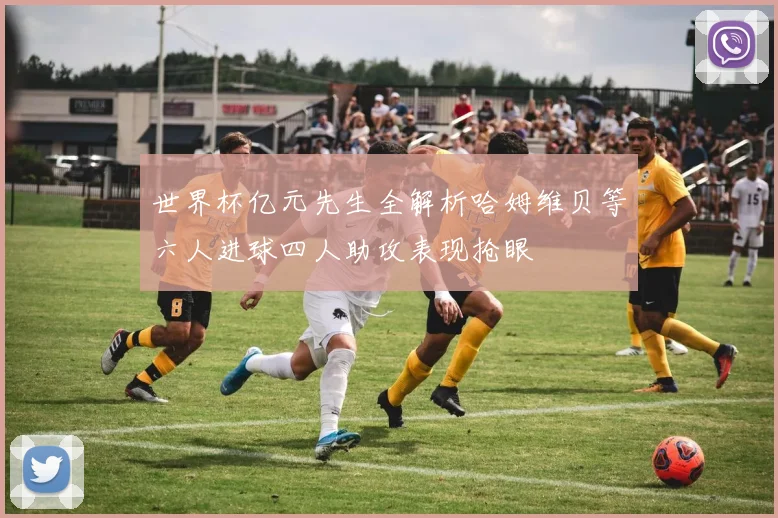 世界杯亿元先生全解析哈姆维贝等六人进球四人助攻表现抢眼