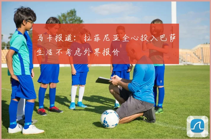 马卡报道：拉菲尼亚全心投入巴萨生活不考虑外界报价