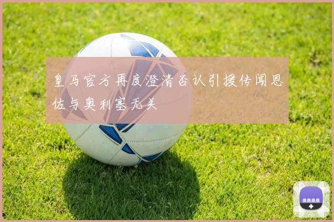 皇马官方再度澄清否认引援传闻恩佐与奥利塞无关