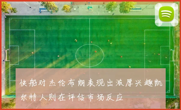 快船对杰伦布朗表现出浓厚兴趣凯尔特人则在评估市场反应