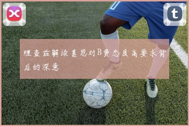 理查兹解读基恩对B费态度高要求背后的深意