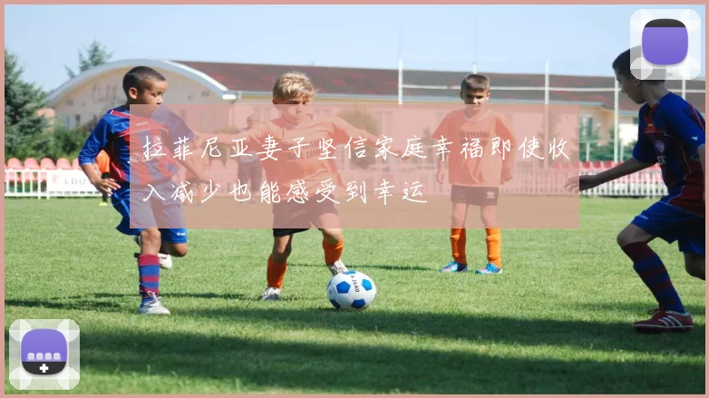 拉菲尼亚妻子坚信家庭幸福即使收入减少也能感受到幸运
