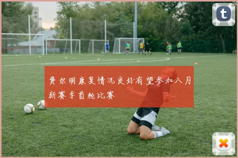 费尔明康复情况良好有望参加八月新赛季首轮比赛