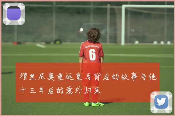 穆里尼奥重返皇马背后的故事与他十三年后的意外归来