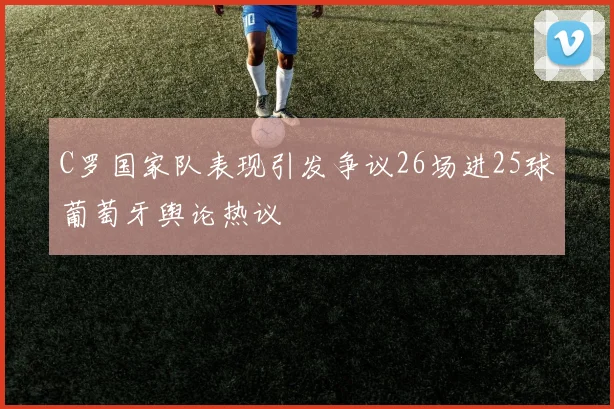 C罗国家队表现引发争议26场进25球葡萄牙舆论热议