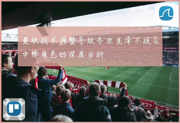 曼联战术调整导致齐尔克泽不适合中锋角色的深度分析