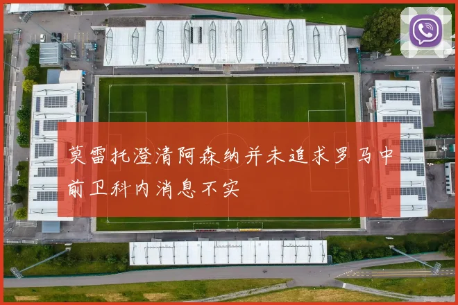 莫雷托澄清阿森纳并未追求罗马中前卫科内消息不实