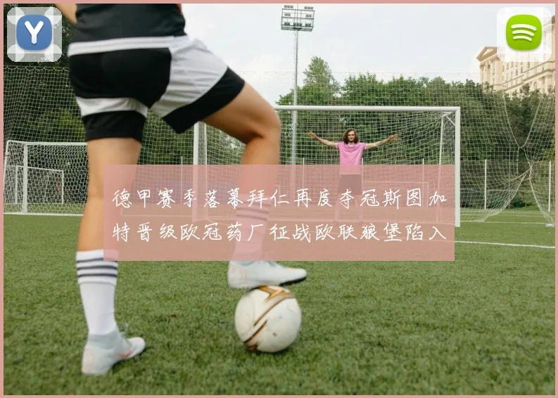 德甲赛季落幕拜仁再度夺冠斯图加特晋级欧冠药厂征战欧联狼堡陷入保级附加赛